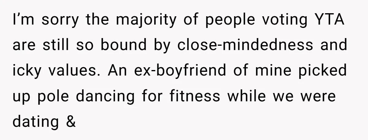 I’m sorry the majority of people voting YTA are still so bound by close-mindedness and icky values. An ex-boyfriend of mine picked up pole dancing for fitness while we were...