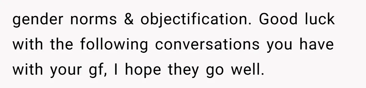 gender norms & objectification. Good luck with the following conversations you have with your gf, I hope they go well.