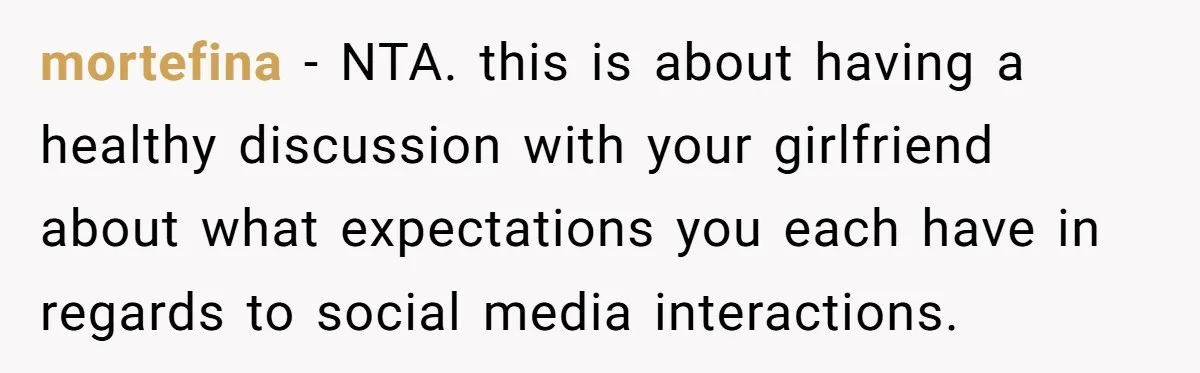 mortefina − NTA. this is about having a healthy discussion with your girlfriend about what expectations you each have in regards to social media interactions.