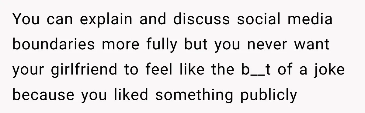 You can explain and discuss social media boundaries more fully but you never want your girlfriend to feel like the b__t of a joke because you liked something publicly