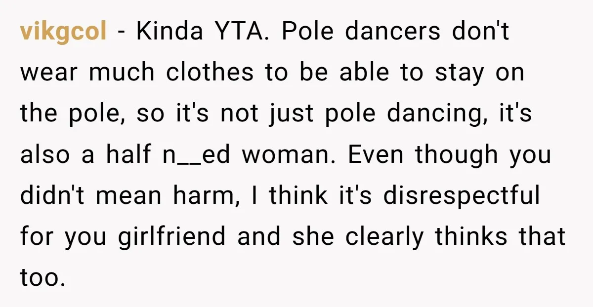 vikgcol − Kinda YTA. Pole dancers don't wear much clothes to be able to stay on the pole, so it's not just pole dancing, it's also a half n__ed woman....