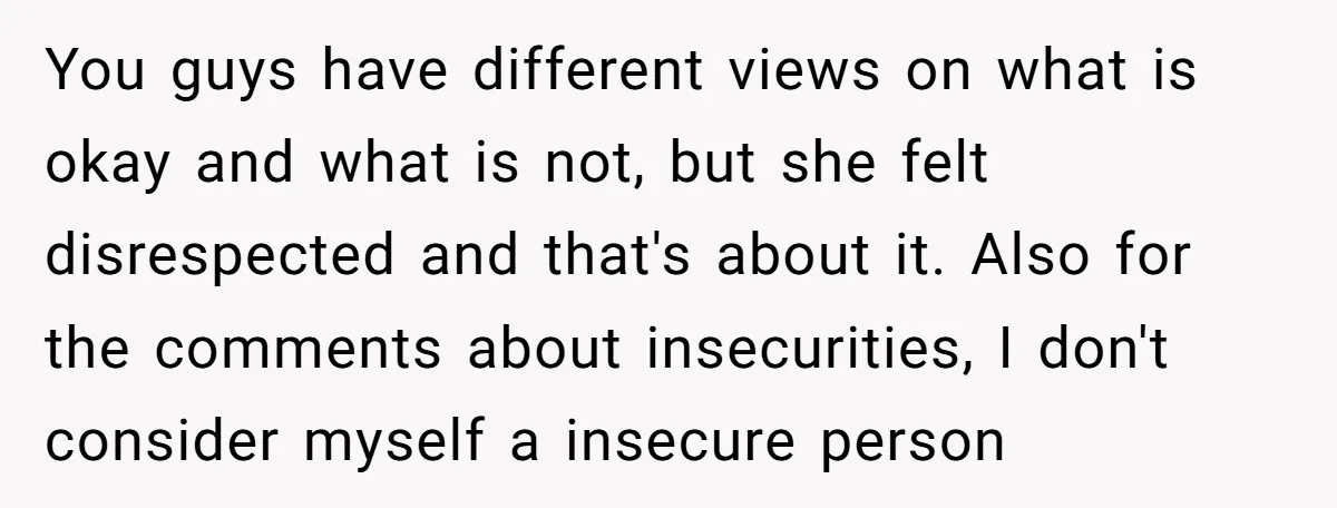You guys have different views on what is okay and what is not, but she felt disrespected and that's about it. Also for the comments about insecurities, I don't consider...