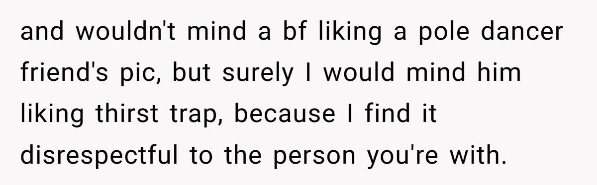 and wouldn't mind a bf liking a pole dancer friend's pic, but surely I would mind him liking thirst trap, because I find it disrespectful to the person you're with.