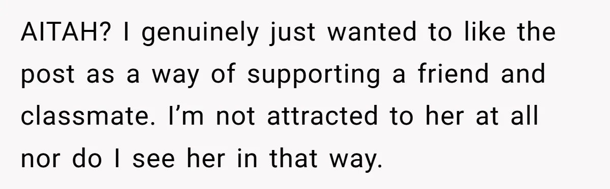AITAH? I genuinely just wanted to like the post as a way of supporting a friend and classmate. I’m not attracted to her at all nor do I see her...