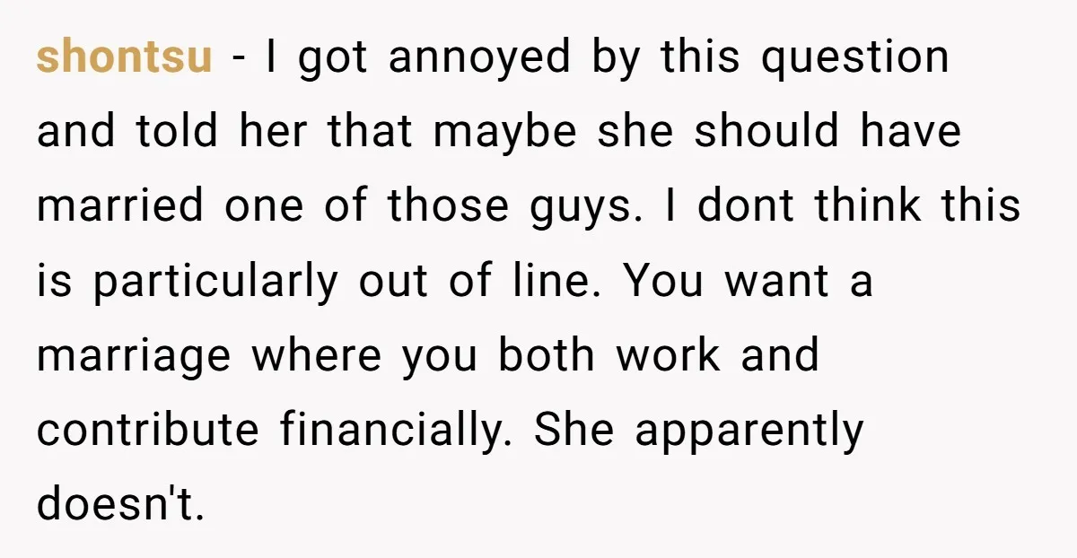 shontsu − I got annoyed by this question and told her that maybe she should have married one of those guys. I dont think this is particularly out of line....