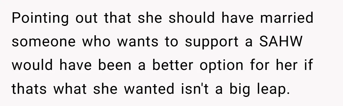 Pointing out that she should have married someone who wants to support a SAHW would have been a better option for her if thats what she wanted isn't a big...