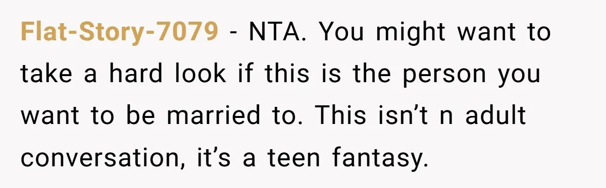 Flat-Story-7079 − NTA. You might want to take a hard look if this is the person you want to be married to. This isn’t n adult conversation, it’s a teen...