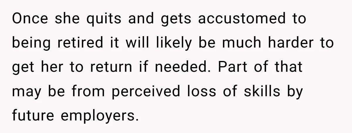 Once she quits and gets accustomed to being retired it will likely be much harder to get her to return if needed. Part of that may be from perceived loss...