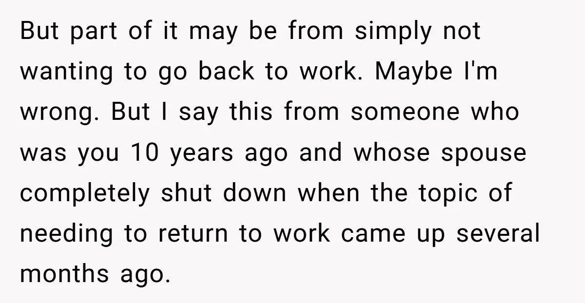 But part of it may be from simply not wanting to go back to work. Maybe I'm wrong. But I say this from someone who was you 10 years ago...