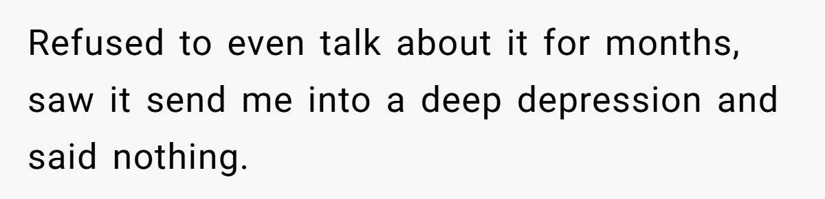 Refused to even talk about it for months, saw it send me into a deep depression and said nothing.