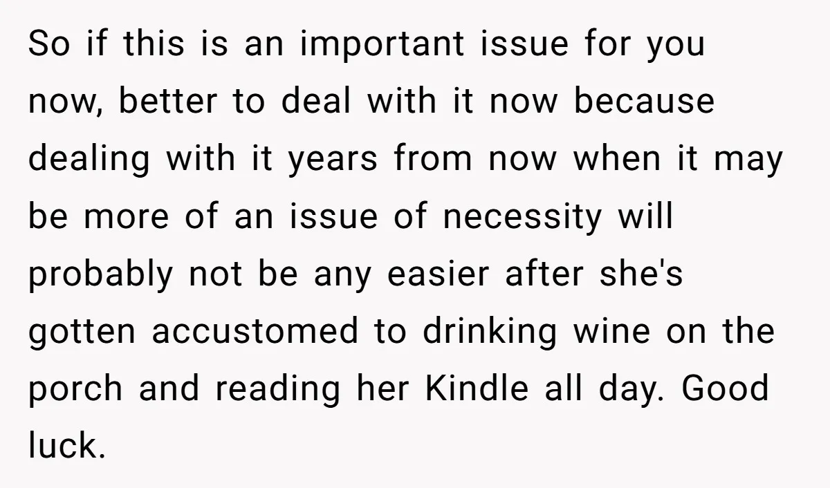 So if this is an important issue for you now, better to deal with it now because dealing with it years from now when it may be more of an...