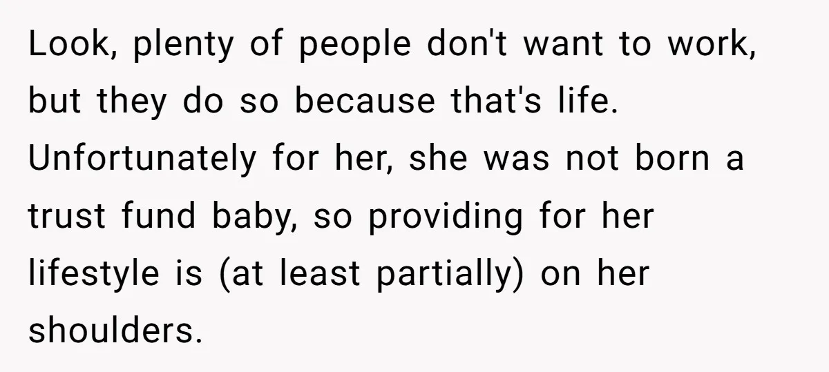Look, plenty of people don't want to work, but they do so because that's life. Unfortunately for her, she was not born a trust fund baby, so providing for her...