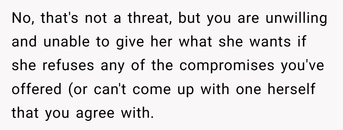 No, that's not a threat, but you are unwilling and unable to give her what she wants if she refuses any of the compromises you've offered (or can't come up...