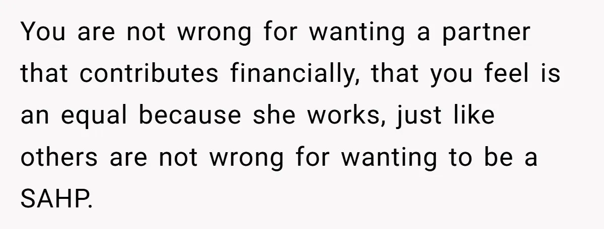 You are not wrong for wanting a partner that contributes financially, that you feel is an equal because she works, just like others are not wrong for wanting to be...