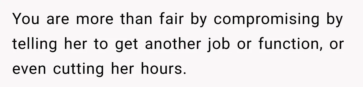 You are more than fair by compromising by telling her to get another job or function, or even cutting her hours.