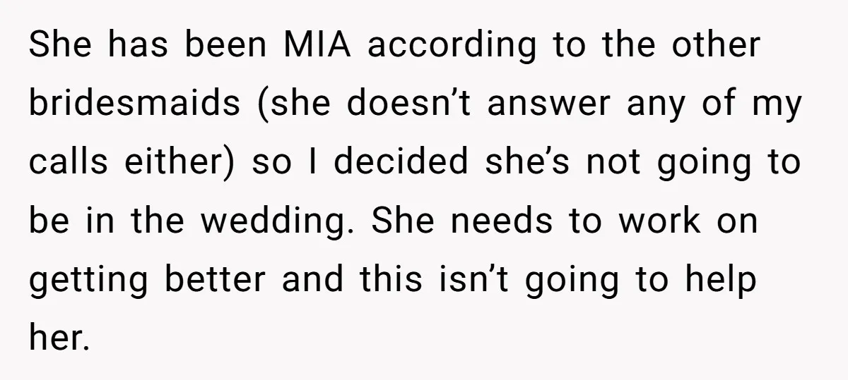 She has been MIA according to the other bridesmaids (she doesn’t answer any of my calls either) so I decided she’s not going to be in the wedding. She needs...