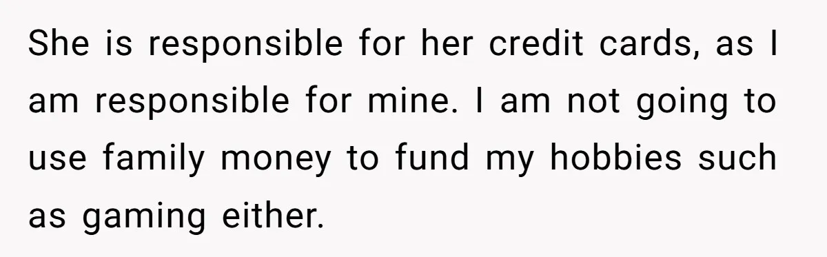 She is responsible for her credit cards, as I am responsible for mine. I am not going to use family money to fund my hobbies such as gaming either.