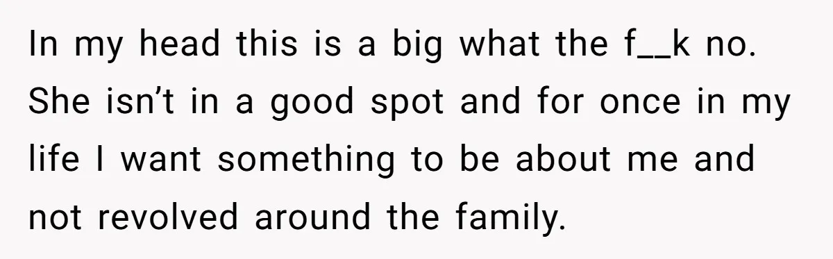 In my head this is a big what the f__k no. She isn’t in a good spot and for once in my life I want something to be about me...
