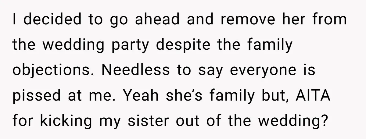 I decided to go ahead and remove her from the wedding party despite the family objections. Needless to say everyone is pissed at me. Yeah she’s family but, AITA for...