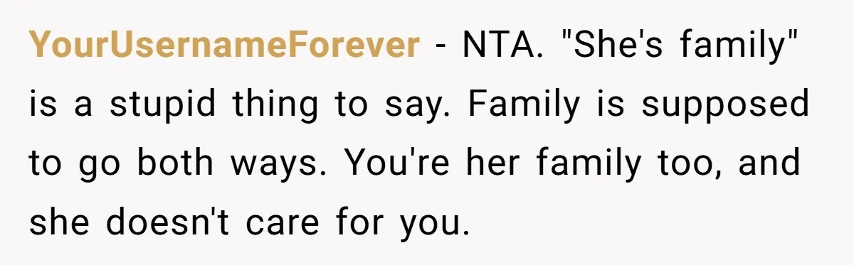 YourUsernameForever − NTA. "She's family" is a stupid thing to say. Family is supposed to go both ways. You're her family too, and she doesn't care for you.