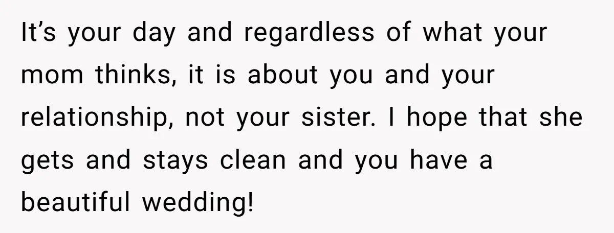It’s your day and regardless of what your mom thinks, it is about you and your relationship, not your sister. I hope that she gets and stays clean and you...