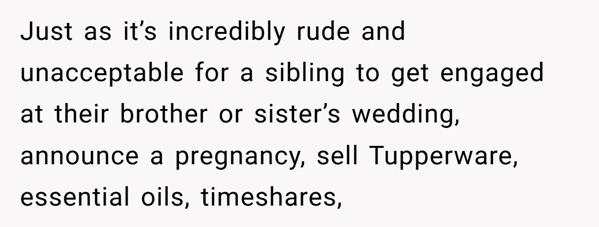 Just as it’s incredibly rude and unacceptable for a sibling to get engaged at their brother or sister’s wedding, announce a pregnancy, sell Tupperware, essential oils, timeshares,