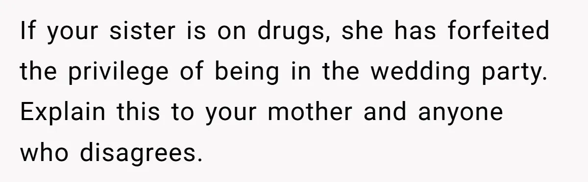 If your sister is on drugs, she has forfeited the privilege of being in the wedding party. Explain this to your mother and anyone who disagrees.