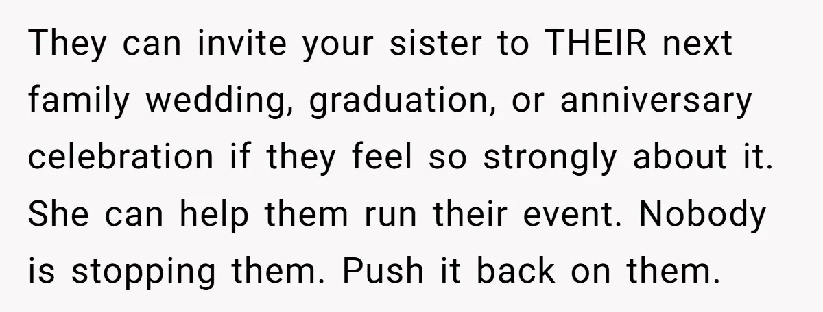 They can invite your sister to THEIR next family wedding, graduation, or anniversary celebration if they feel so strongly about it. She can help them run their event. Nobody is...