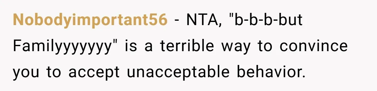 Nobodyimportant56 − NTA, "b-b-b-but Familyyyyyyy" is a terrible way to convince you to accept unacceptable behavior.