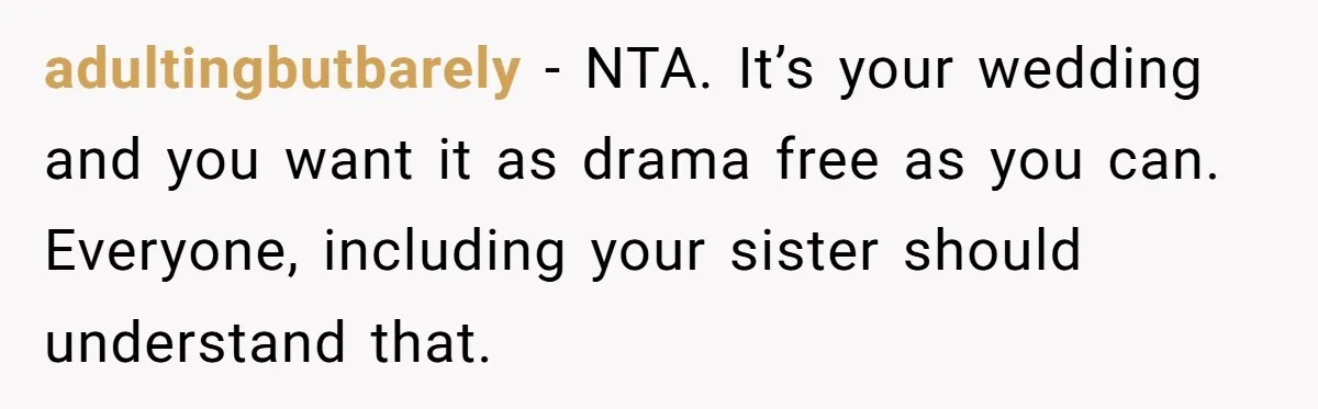 adultingbutbarely − NTA. It’s your wedding and you want it as drama free as you can. Everyone, including your sister should understand that.