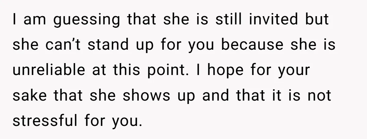 I am guessing that she is still invited but she can’t stand up for you because she is unreliable at this point. I hope for your sake that she shows...