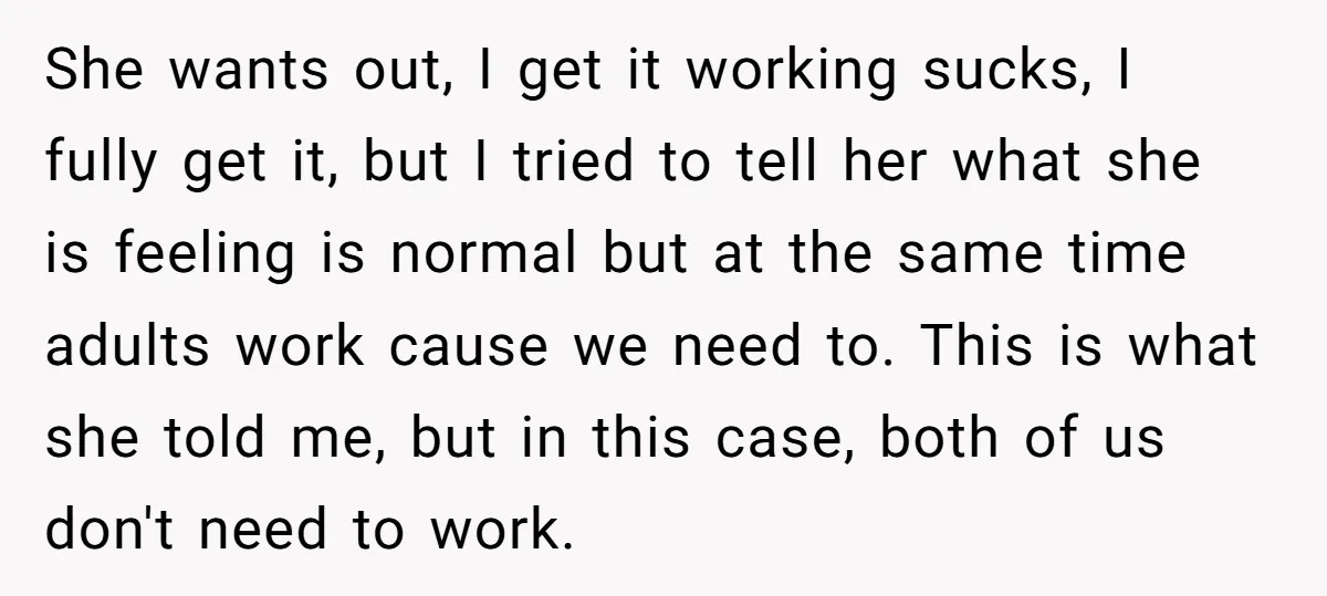 She wants out, I get it working sucks, I fully get it, but I tried to tell her what she is feeling is normal but at the same time adults...