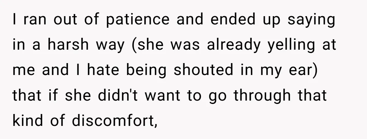 I ran out of patience and ended up saying in a harsh way (she was already yelling at me and I hate being shouted in my ear) that if she...