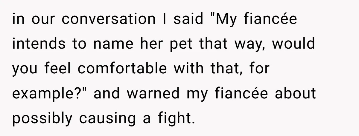 in our conversation I said "My fiancée intends to name her pet that way, would you feel comfortable with that, for example?" and warned my fiancée about possibly causing a...