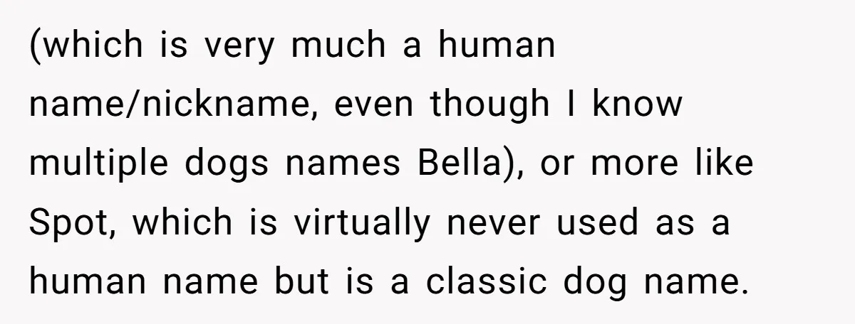 (which is very much a human name/nickname, even though I know multiple dogs names Bella), or more like Spot, which is virtually never used as a human name but is...