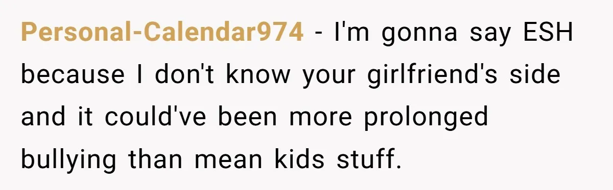 Personal-Calendar974 − I'm gonna say ESH because I don't know your girlfriend's side and it could've been more prolonged bullying than mean kids stuff.
