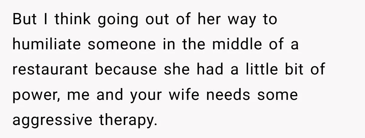 But I think going out of her way to humiliate someone in the middle of a restaurant because she had a little bit of power, me and your wife needs...