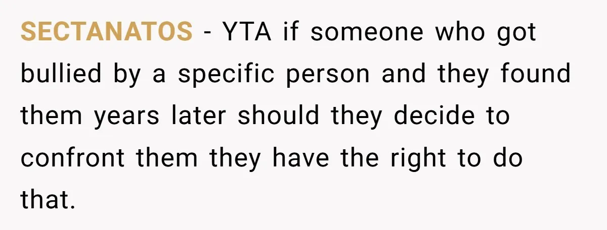 SECTANATOS − YTA if someone who got bullied by a specific person and they found them years later should they decide to confront them they have the right to do...