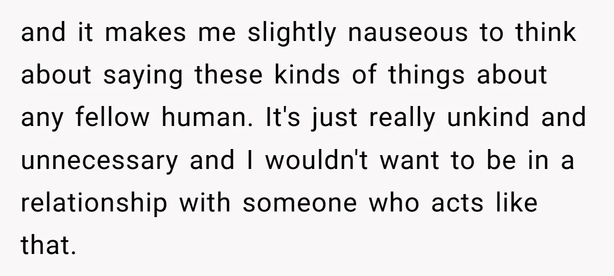 and it makes me slightly nauseous to think about saying these kinds of things about any fellow human. It's just really unkind and unnecessary and I wouldn't want to be...