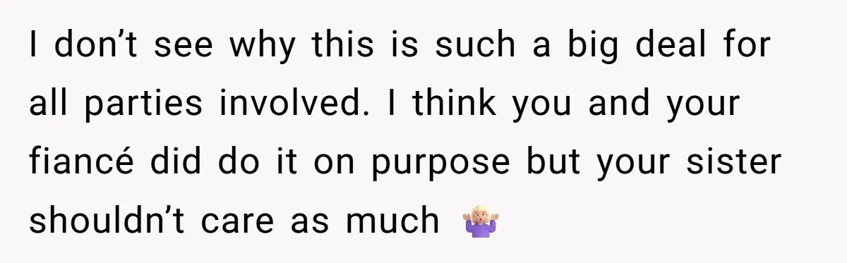 I don’t see why this is such a big deal for all parties involved. I think you and your fiancé did do it on purpose but your sister shouldn’t care...