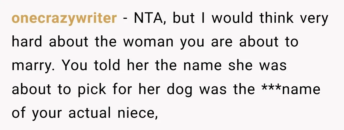 onecrazywriter − NTA, but I would think very hard about the woman you are about to marry. You told her the name she was about to pick for her dog...