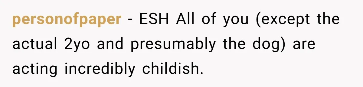 personofpaper − ESH All of you (except the actual 2yo and presumably the dog) are acting incredibly childish.