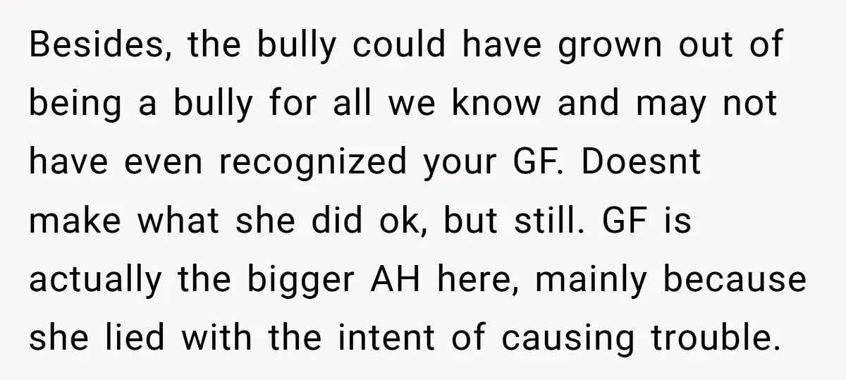 Besides, the bully could have grown out of being a bully for all we know and may not have even recognized your GF. Doesnt make what she did ok, but...