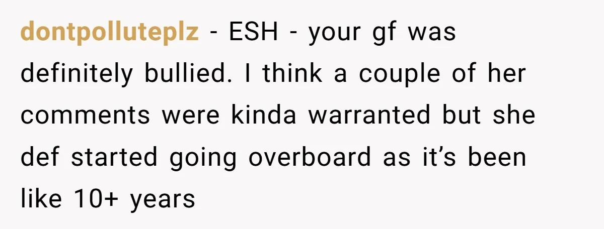 dontpolluteplz − ESH - your gf was definitely bullied. I think a couple of her comments were kinda warranted but she def started going overboard as it’s been like 10+...
