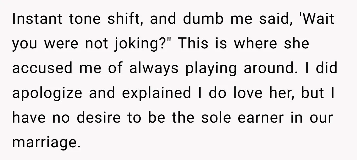 Instant tone shift, and dumb me said, 'Wait you were not joking?" This is where she accused me of always playing around. I did apologize and explained I do love...