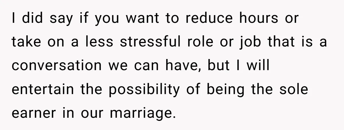 I did say if you want to reduce hours or take on a less stressful role or job that is a conversation we can have, but I will entertain the...