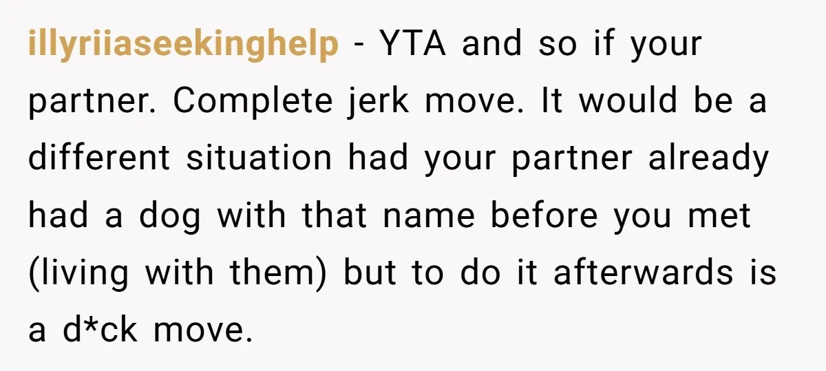 illyriiaseekinghelp − YTA and so if your partner. Complete jerk move. It would be a different situation had your partner already had a dog with that name before you met...
