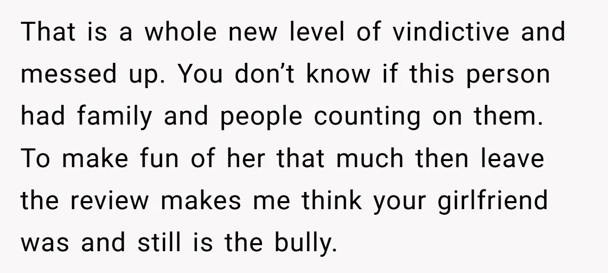 That is a whole new level of vindictive and messed up. You don’t know if this person had family and people counting on them. To make fun of her that...