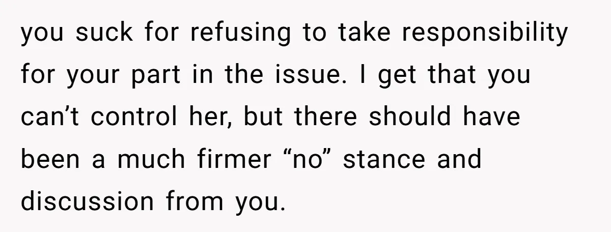 you suck for refusing to take responsibility for your part in the issue. I get that you can’t control her, but there should have been a much firmer “no” stance...