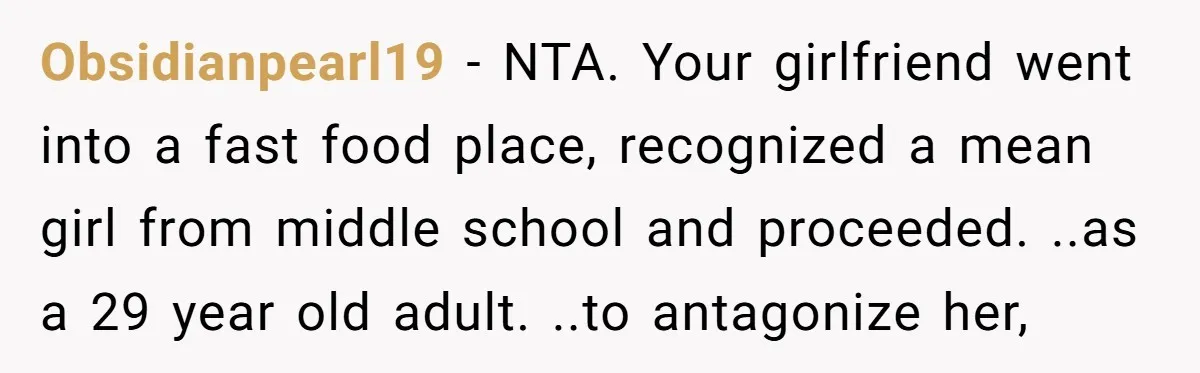 Obsidianpearl19 − NTA. Your girlfriend went into a fast food place, recognized a mean girl from middle school and proceeded. ..as a 29 year old adult. ..to antagonize her,